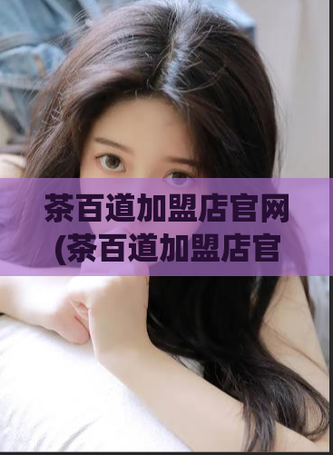 茶百道加盟店官网(茶百道加盟店官网改写为：茶百道加盟官网)