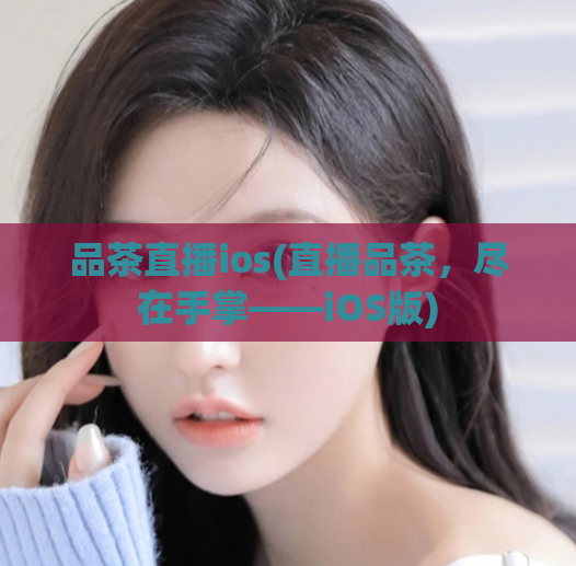 品茶直播ios(直播品茶，尽在手掌——iOS版)