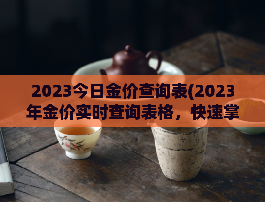 2023今日金价查询表(2023年金价实时查询表格，快速掌握黄金市场变动！)
