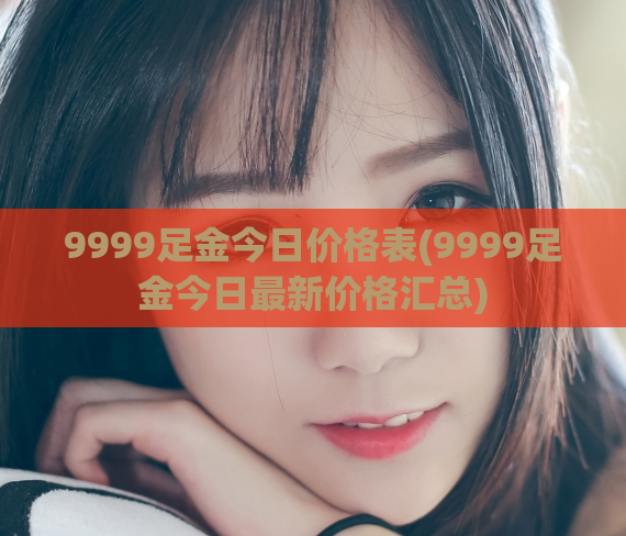 9999足金今日价格表(9999足金今日最新价格汇总)