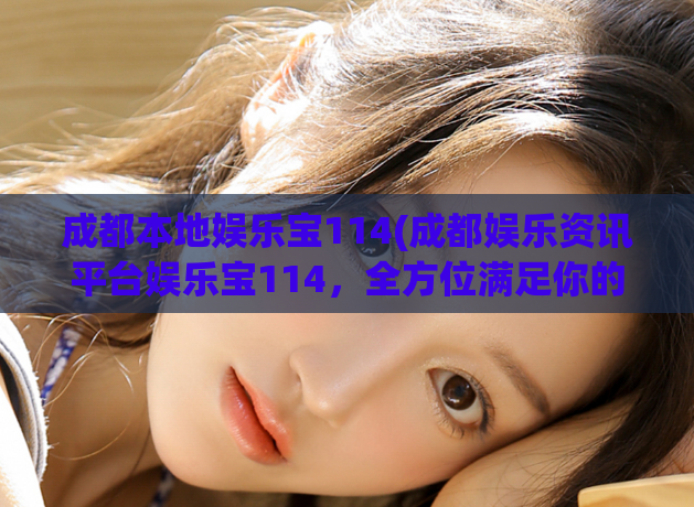 成都本地娱乐宝114(成都娱乐资讯平台娱乐宝114，全方位满足你的娱乐需求)