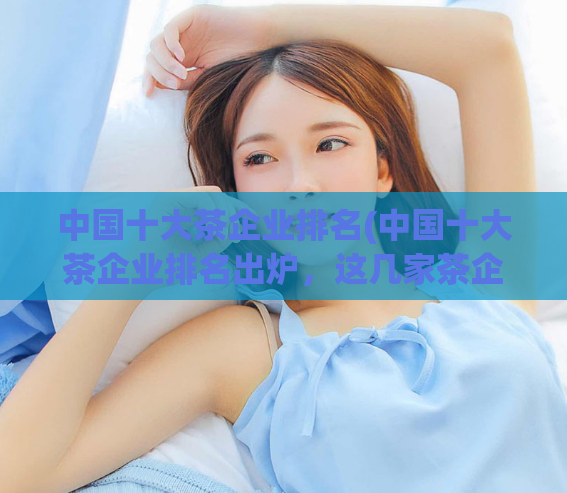 中国十大茶企业排名(中国十大茶企业排名出炉,这几家茶企上榜!)