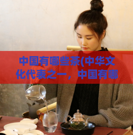 中国有哪些茶(中华文化代表之一，中国有哪些著名茶？)
