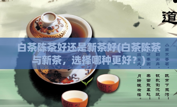 白茶陈茶好还是新茶好(白茶陈茶与新茶，选择哪种更好？)