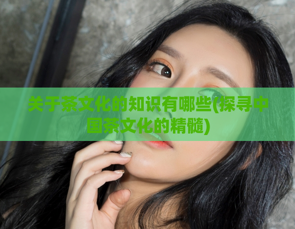 关于茶文化的知识有哪些(探寻中国茶文化的精髓)