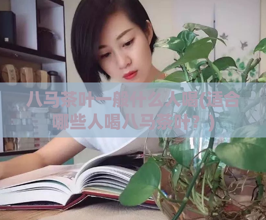 八马茶叶一般什么人喝(适合哪些人喝八马茶叶?)