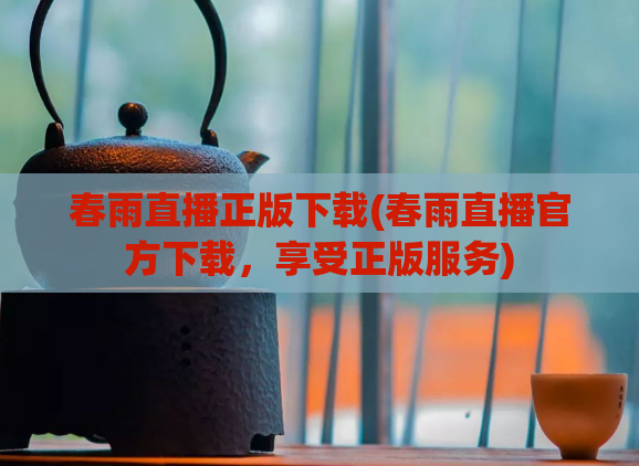 春雨直播正版下载(春雨直播官方下载,享受正版服务)