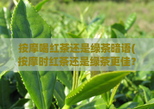 按摩喝红茶还是绿茶暗语(按摩时红茶还是绿茶更佳?)