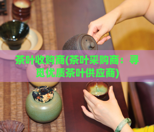 茶叶收购商(茶叶采购商：寻觅优质茶叶供应商)