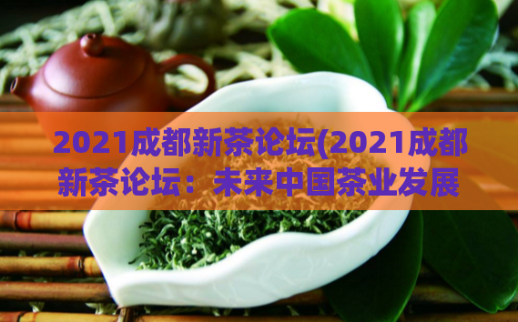 2021成都新茶论坛(2021成都新茶论坛：未来中国茶业发展机遇)