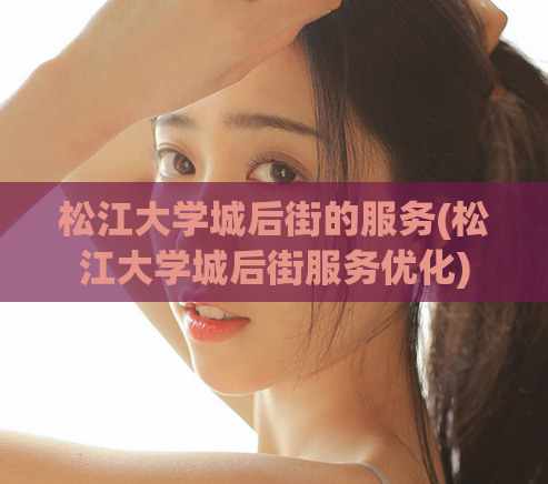 松江大学城后街的服务(松江大学城后街服务优化)