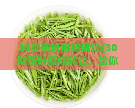 30类茶叶商标转让(30种茶叶商标转让，给你多元选择！)