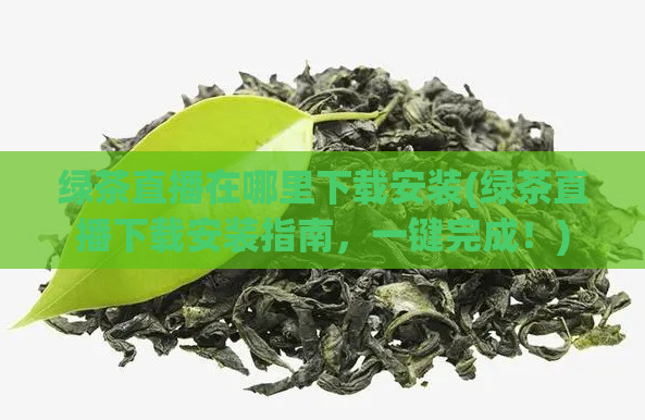 绿茶直播在哪里下载安装(绿茶直播下载安装指南，一键完成！)