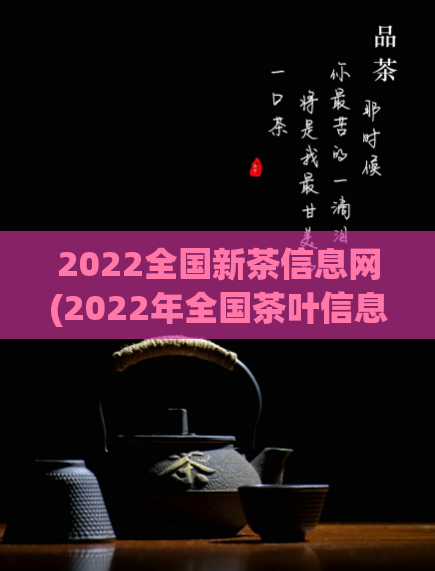 2022全国新茶信息网(2022年全国茶叶信息网上线！)