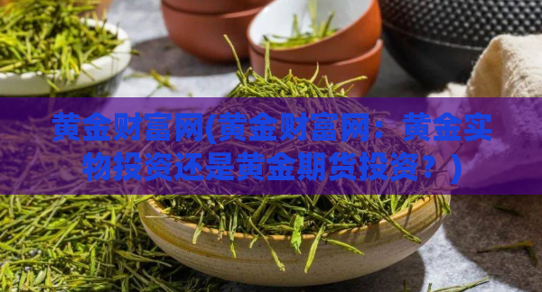 黄金财富网(黄金财富网:黄金实物投资还是黄金期货投资?)