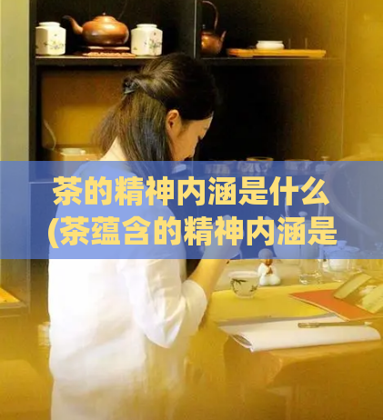 茶的精神内涵是什么(茶蕴含的精神内涵是什么？)