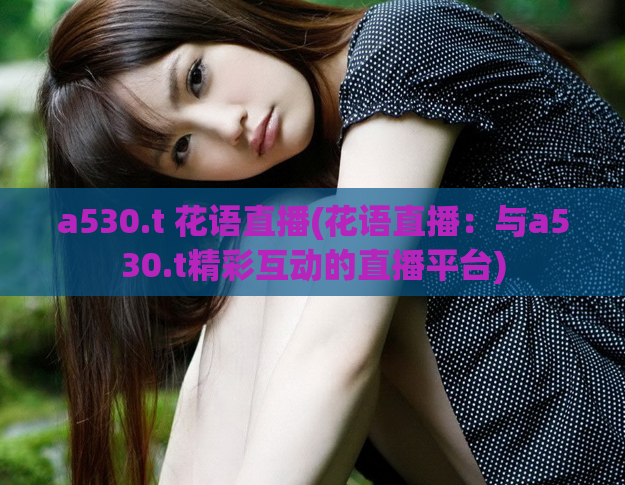 a530.t 花语直播(花语直播:与a530.t精彩互动的直播平台)