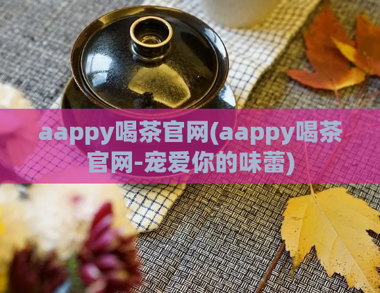 aappy喝茶官网(aappy喝茶官网-宠爱你的味蕾)