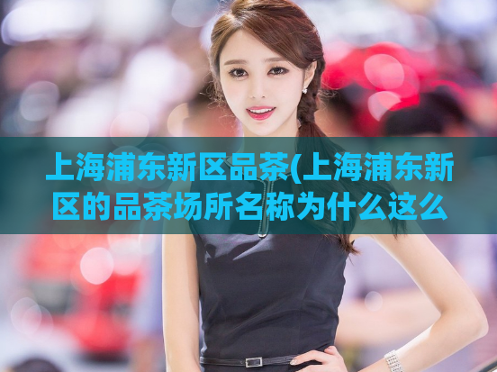 上海浦东新区品茶(上海浦东新区的品茶场所名称为什么这么特别？)