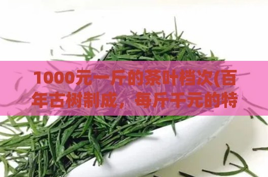 1000元一斤的茶叶档次(百年古树制成，每斤千元的特级茶)
