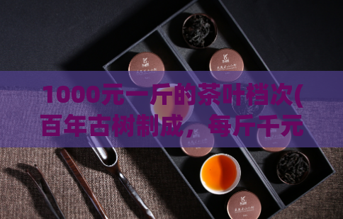1000元一斤的茶叶档次(百年古树制成,每斤千元的特级茶)