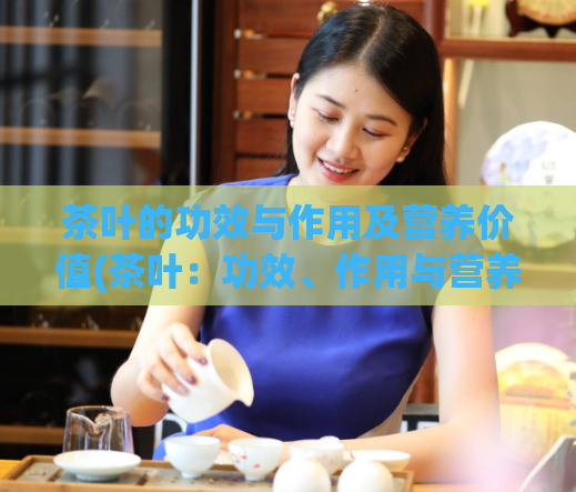 茶叶的功效与作用及营养价值(茶叶:功效、作用与营养价值大揭秘!)