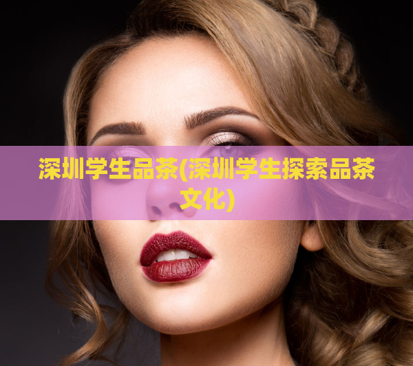 深圳学生品茶(深圳学生探索品茶文化)