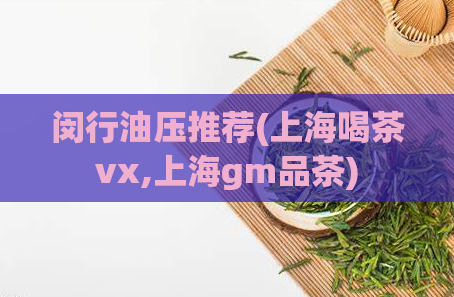 闵行油压推荐(上海喝茶vx,上海gm品茶)