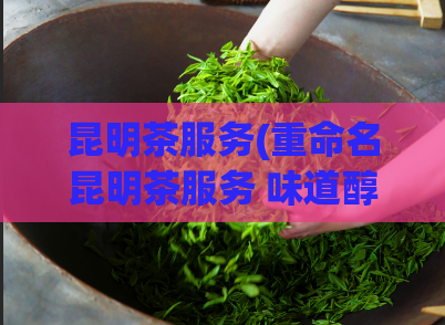 昆明茶服务(重命名昆明茶服务 味道醇香，价格实惠的昆明茶服务)
