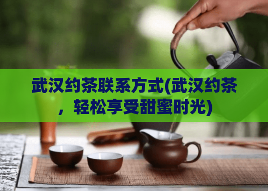武汉约茶联系方式(武汉约茶,轻松享受甜蜜时光)