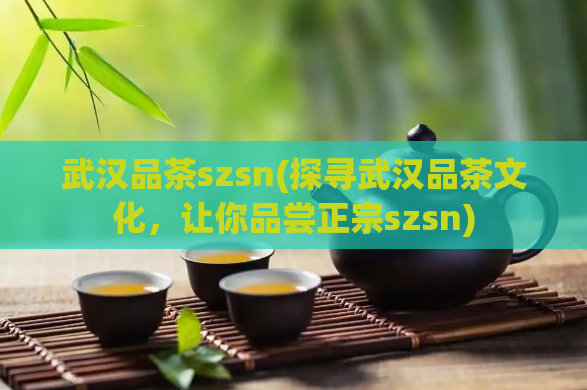 武汉品茶szsn(探寻武汉品茶文化，让你品尝正宗szsn)