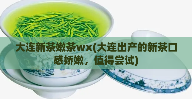 大连新茶嫩茶wx(大连出产的新茶口感娇嫩，值得尝试)