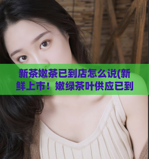新茶嫩茶已到店怎么说(新鲜上市！嫩绿茶叶供应已到！)