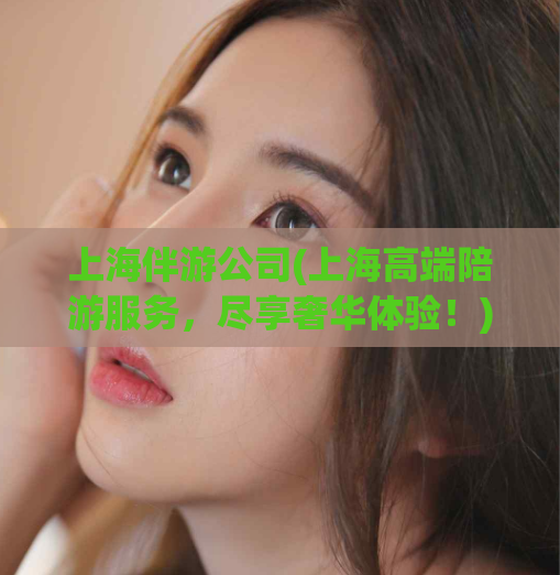 上海伴游公司(上海高端陪游服务，尽享奢华体验！)