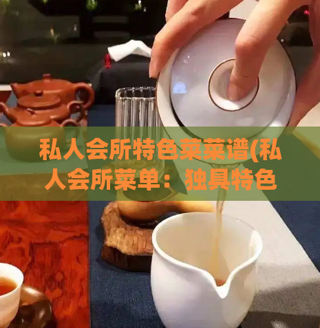 私人会所特色菜菜谱(私人会所菜单：独具特色菜肴大赏)
