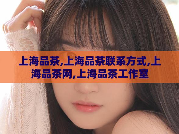 上海品茶,上海品茶联系方式,上海品茶网,上海品茶工作室