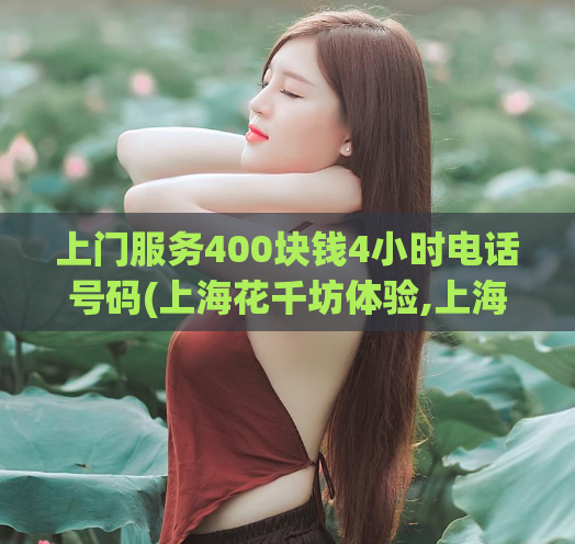 上门服务400块钱4小时电话号码(上海花千坊体验,上海gm品茶)