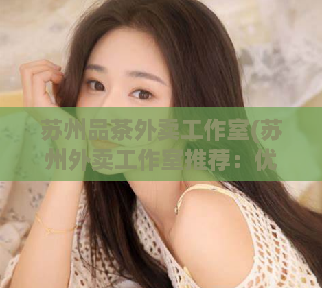 苏州品茶外卖工作室(苏州外卖工作室推荐：优质品茶配送服务)