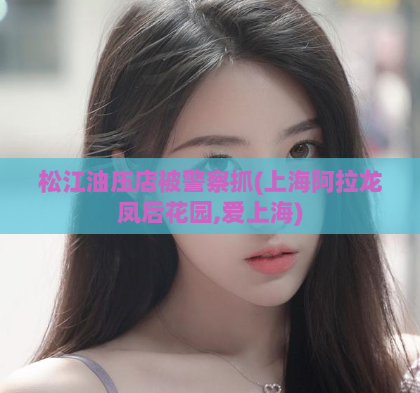 松江油压店被警察抓(上海阿拉龙凤后花园,爱上海)