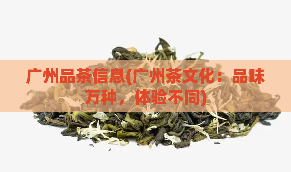 广州品茶信息(广州茶文化:品味万种,体验不同)