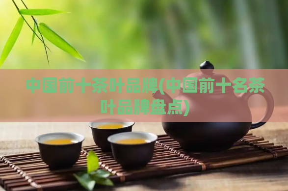 中国前十茶叶品牌(中国前十名茶叶品牌盘点)