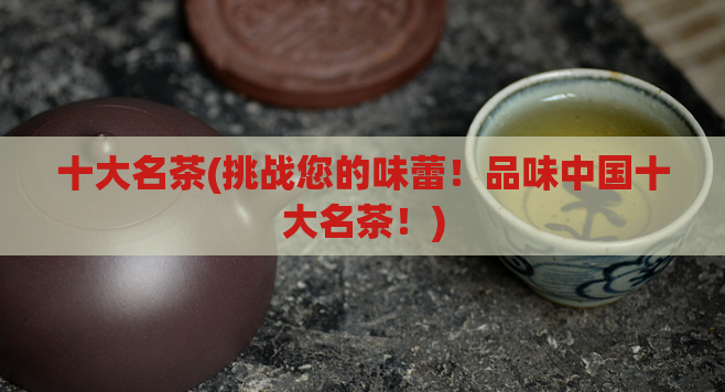 十大名茶(挑战您的味蕾！品味中国十大名茶！)