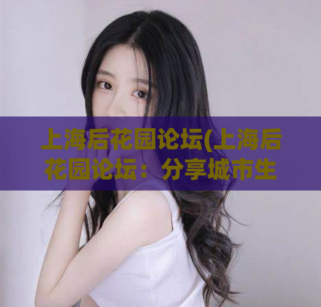 上海后花园论坛(上海后花园论坛：分享城市生活点滴)