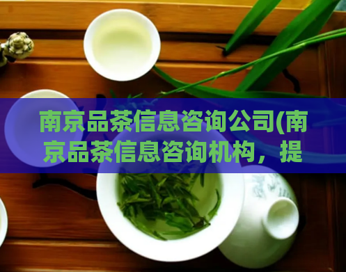南京品茶信息咨询公司(南京品茶信息咨询机构,提供全方位的服务.)