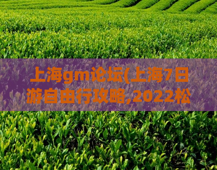 上海gm论坛(上海7日游自由行攻略,2022松江油压)
