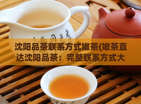 沈阳品茶联系方式嫩茶(嫩茶直达沈阳品茶：完整联系方式大揭露！)