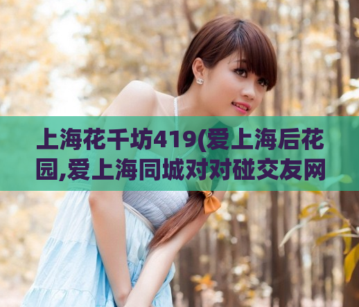 上海花千坊419(爱上海后花园,爱上海同城对对碰交友网)