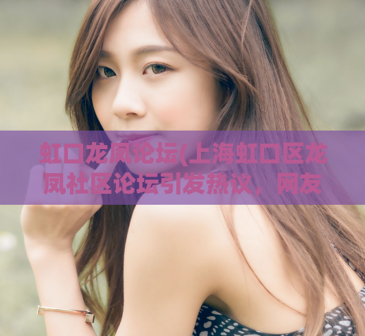 虹口龙凤论坛(上海虹口区龙凤社区论坛引发热议,网友讨论热烈)
