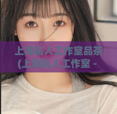 上海私人工作室品茶(上海私人工作室 - 品茶之旅)