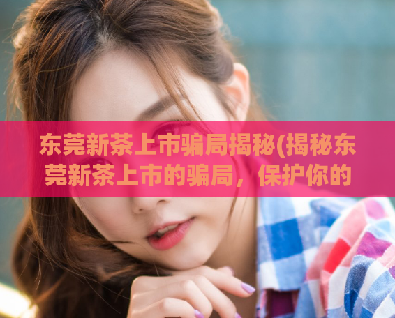东莞新茶上市骗局揭秘(揭秘东莞新茶上市的骗局,保护你的钱包)
